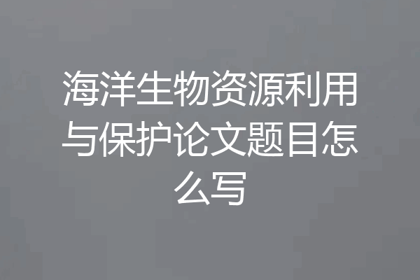 海洋生物资源利用与保护论文题目怎么写