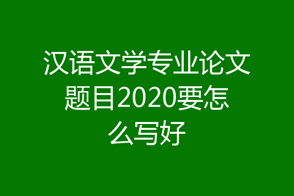 汉语文学专业论文题目2020要怎么写好