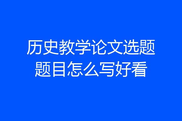 历史教学论文选题题目怎么写好看