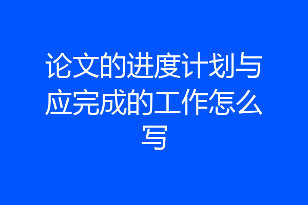论文的进度计划与应完成的工作怎么写