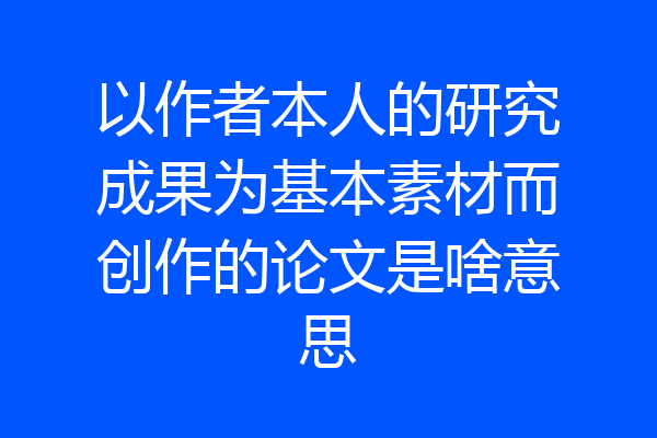 以作者本人的研究成果为基本素材而创作的论文是啥意思