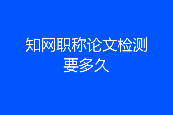 知网职称论文检测要多久