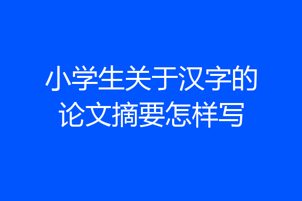 小学生关于汉字的论文摘要怎样写