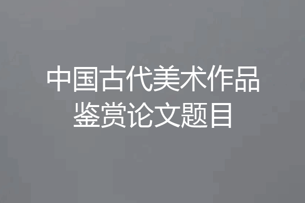 中国古代美术作品鉴赏论文题目