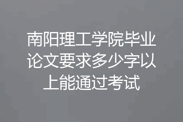 南阳理工学院毕业论文要求多少字以上能通过考试
