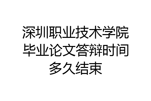深圳职业技术学院毕业论文答辩时间多久结束