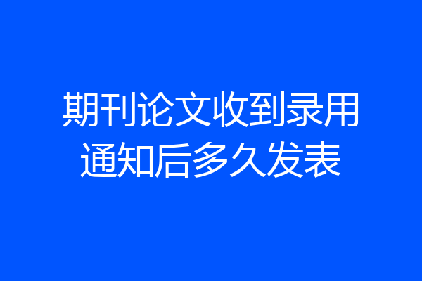 期刊论文收到录用通知后多久发表