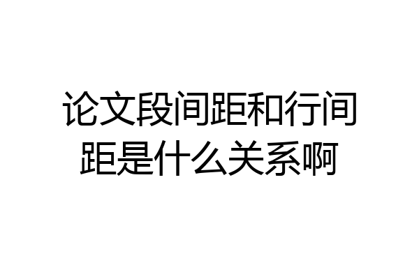 论文段间距和行间距是什么关系啊