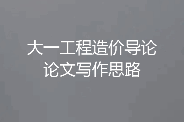大一工程造价导论论文写作思路