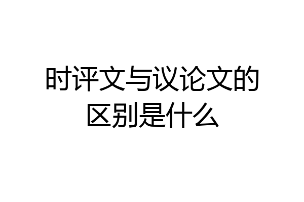 时评文与议论文的区别是什么