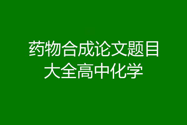 药物合成论文题目大全高中化学