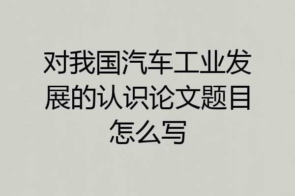对我国汽车工业发展的认识论文题目怎么写
