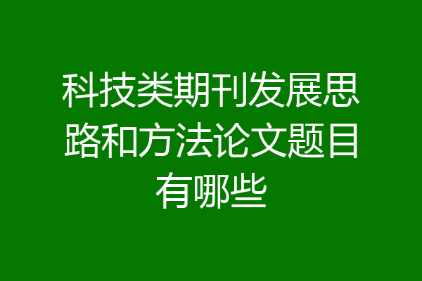 科技类期刊发展思路和方法论文题目有哪些