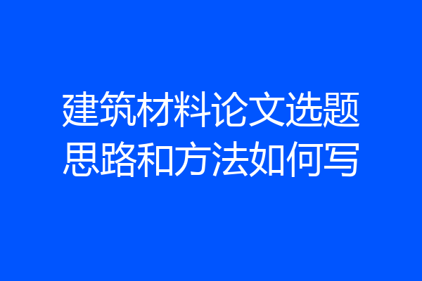 建筑材料论文选题思路和方法如何写