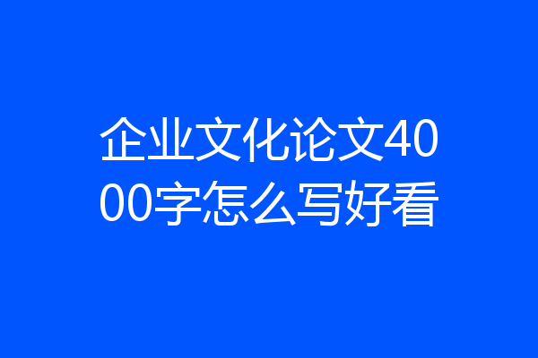 企业文化论文4000字怎么写好看