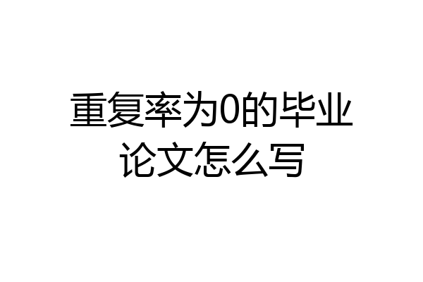 重复率为0的毕业论文怎么写
