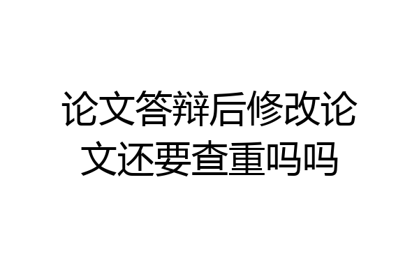 论文答辩后修改论文还要查重吗吗