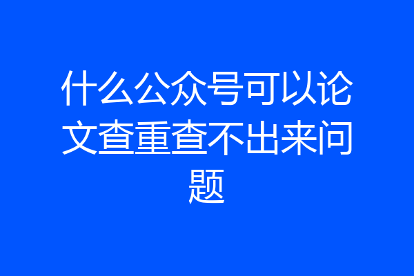 什么公众号可以论文查重查不出来问题