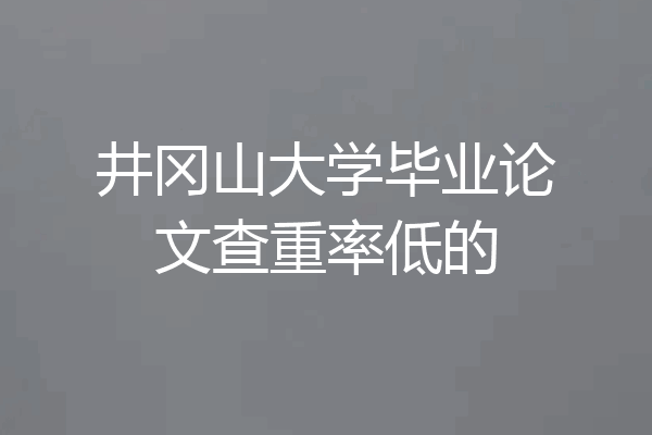 井冈山大学毕业论文查重率低的