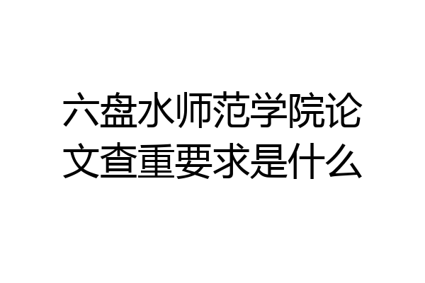 六盘水师范学院论文查重要求是什么