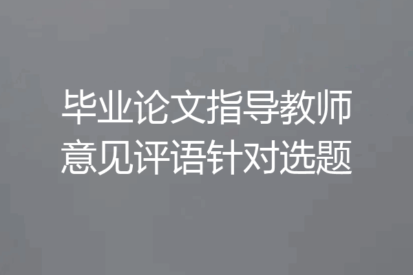 毕业论文指导教师意见评语针对选题