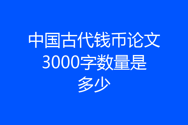 中国古代钱币论文3000字数量是多少