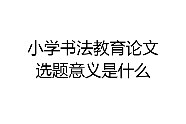 小学书法教育论文选题意义是什么