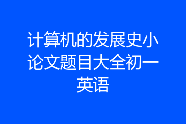 计算机的发展史小论文题目大全初一英语