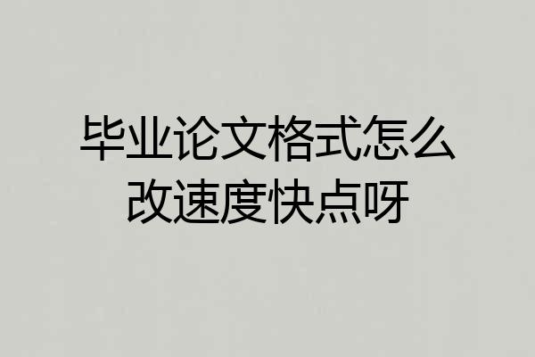 毕业论文格式怎么改速度快点呀