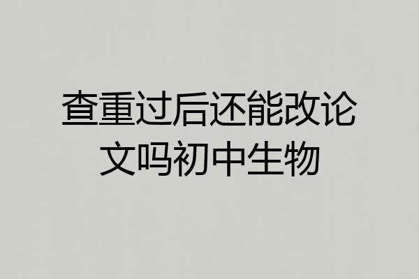 查重过后还能改论文吗初中生物