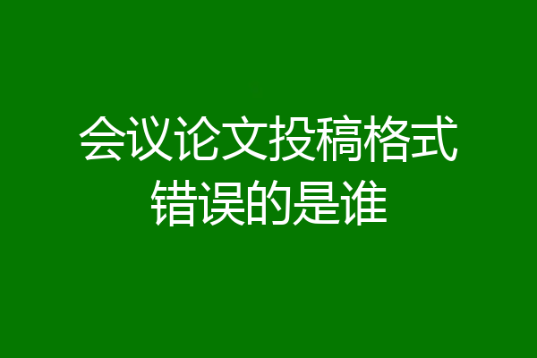 会议论文投稿格式错误的是谁