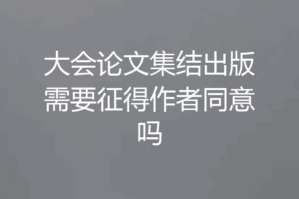 大会论文集结出版需要征得作者同意吗