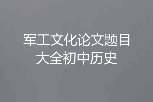 军工文化论文题目大全初中历史