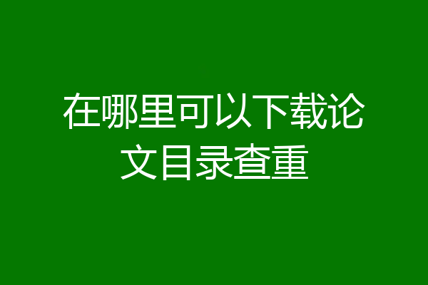 在哪里可以下载论文目录查重