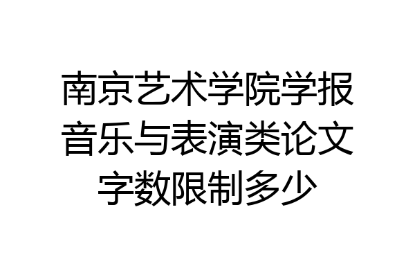 南京艺术学院学报音乐与表演类论文字数限制多少