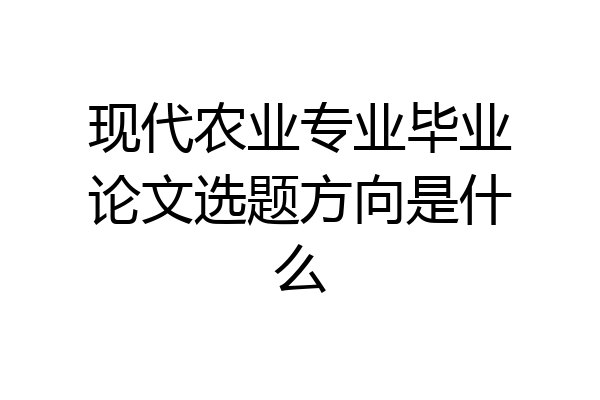 现代农业专业毕业论文选题方向是什么
