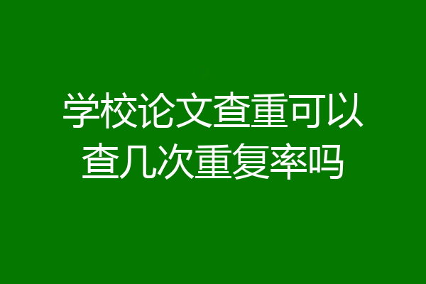 学校论文查重可以查几次重复率吗
