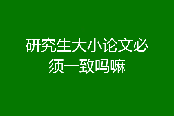 研究生大小论文必须一致吗嘛