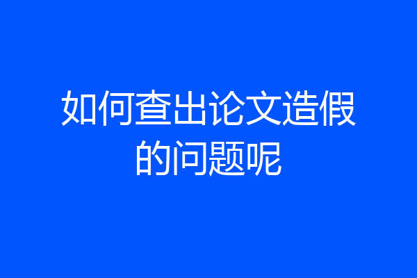 如何查出论文造假的问题呢