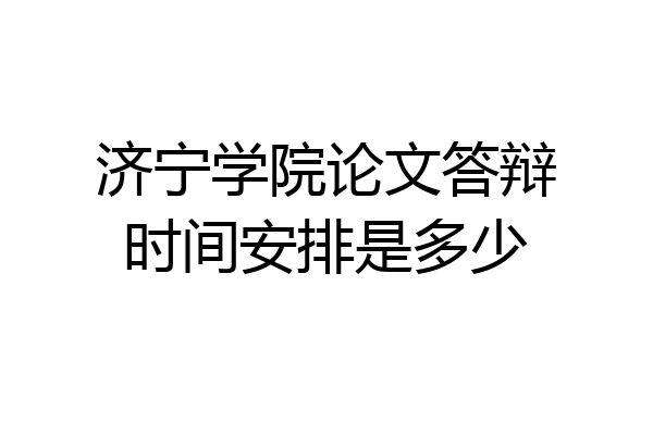 济宁学院论文答辩时间安排是多少