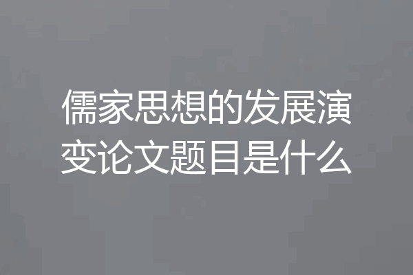 儒家思想的发展演变论文题目是什么