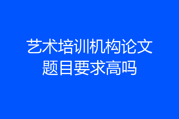 艺术培训机构论文题目要求高吗
