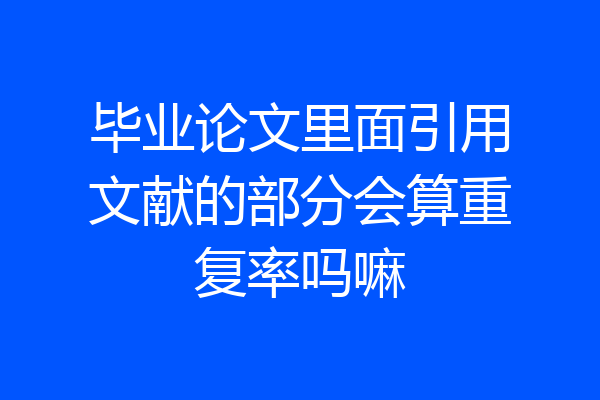 毕业论文里面引用文献的部分会算重复率吗嘛