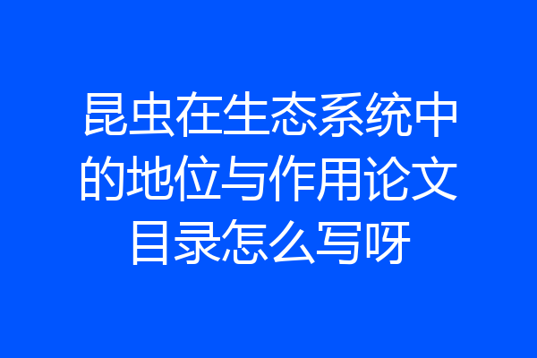 昆虫在生态系统中的地位与作用论文目录怎么写呀
