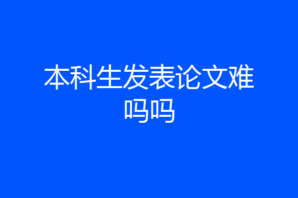 本科生发表论文难吗吗