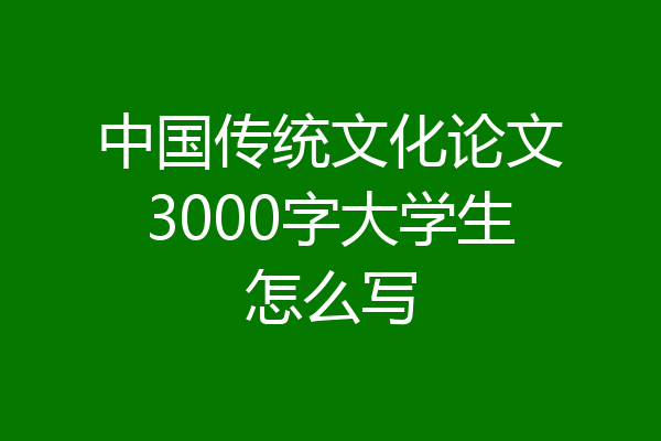 中国传统文化论文3000字大学生怎么写