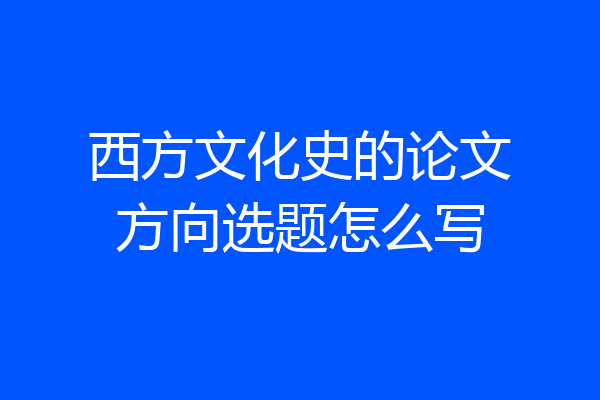 西方文化史的论文方向选题怎么写