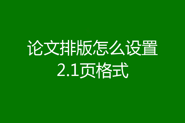 论文排版怎么设置2.1页格式