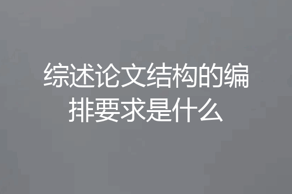 综述论文结构的编排要求是什么