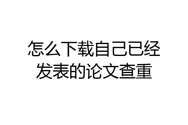 怎么下载自己已经发表的论文查重